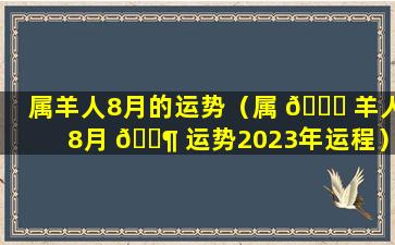 属羊人8月的运势（属 💐 羊人8月 🐶 运势2023年运程）